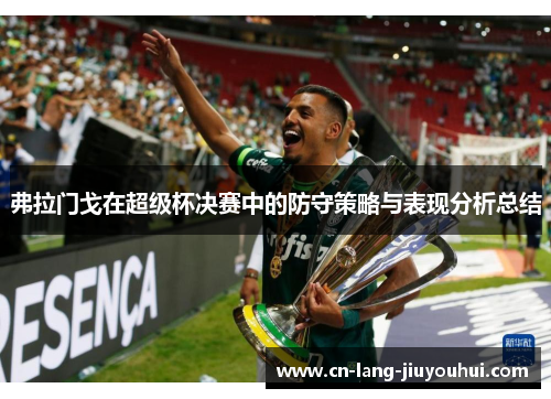 弗拉门戈在超级杯决赛中的防守策略与表现分析总结 弗拉门戈在超级杯决赛中的防守策略与表现分析总结