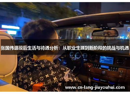 张国伟退役后生活与待遇分析：从职业生涯到新阶段的挑战与机遇