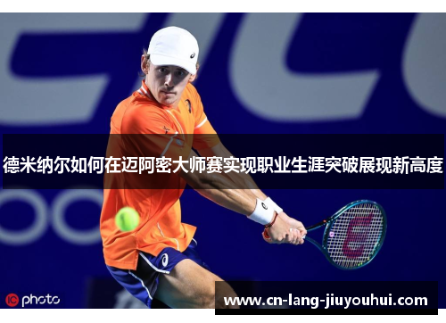 德米纳尔如何在迈阿密大师赛实现职业生涯突破展现新高度 德米纳尔如何在迈阿密大师赛实现职业生涯突破展现新高度
