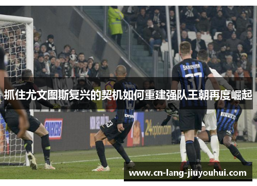 抓住尤文图斯复兴的契机如何重建强队王朝再度崛起