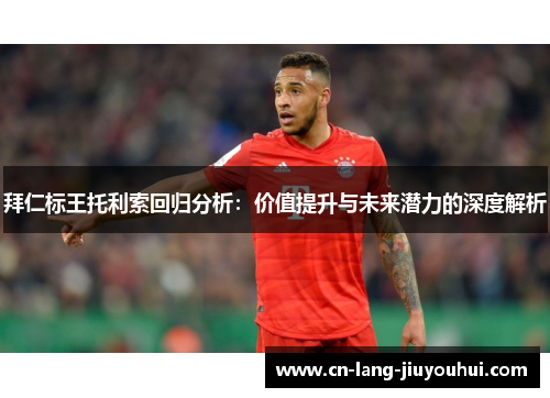 拜仁标王托利索回归分析:价值提升与未来潜力的深度解析 拜仁标王托利索回归分析:价值提升与未来潜力的深度解析