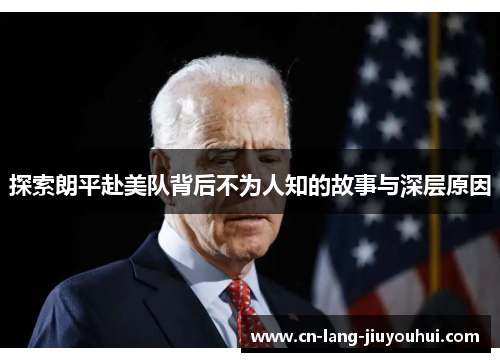 探索朗平赴美队背后不为人知的故事与深层原因 探索朗平赴美队背后不为人知的故事与深层原因