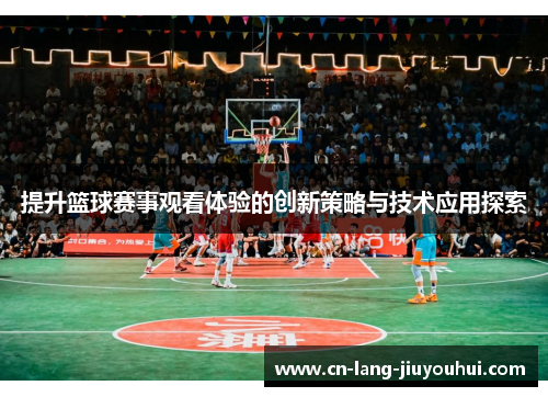 提升篮球赛事观看体验的创新策略与技术应用探索