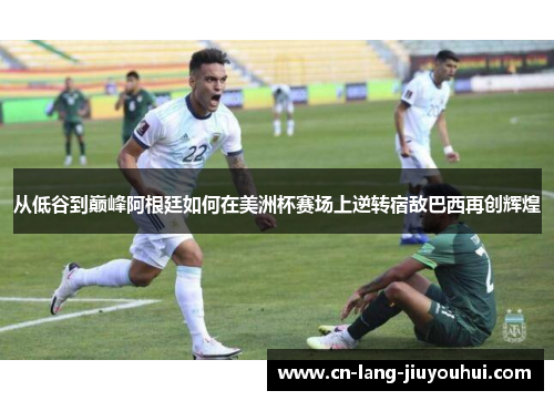 从低谷到巅峰阿根廷如何在美洲杯赛场上逆转宿敌巴西再创辉煌 从低谷到巅峰阿根廷如何在美洲杯赛场上逆转宿敌巴西再创辉煌