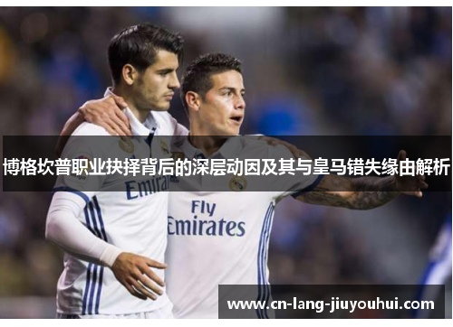 博格坎普职业抉择背后的深层动因及其与皇马错失缘由解析