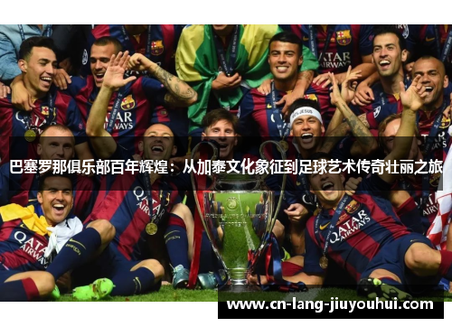 巴塞罗那俱乐部百年辉煌：从加泰文化象征到足球艺术传奇壮丽之旅