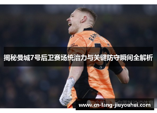 揭秘曼城7号后卫赛场统治力与关键防守瞬间全解析 揭秘曼城7号后卫赛场统治力与关键防守瞬间全解析