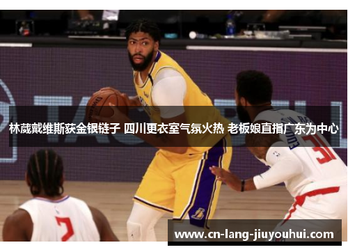林葳戴维斯获金银链子 四川更衣室气氛火热 老板娘直指广东为中心