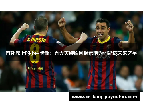 替补席上的小卢卡斯:五大关键原因揭示他为何能成未来之星 替补席上的小卢卡斯:五大关键原因揭示他为何能成未来之星