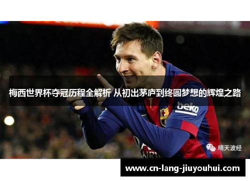 梅西世界杯夺冠历程全解析 从初出茅庐到终圆梦想的辉煌之路 梅西世界杯夺冠历程全解析 从初出茅庐到终圆梦想的辉煌之路