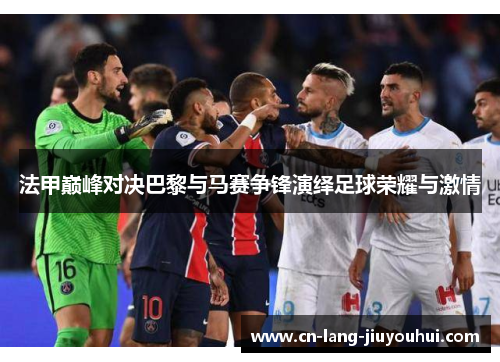 法甲巅峰对决巴黎与马赛争锋演绎足球荣耀与激情