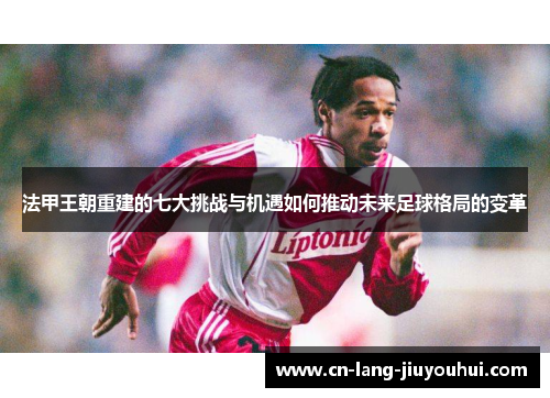 法甲王朝重建的七大挑战与机遇如何推动未来足球格局的变革