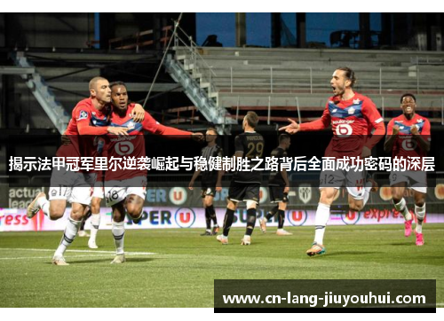 揭示法甲冠军里尔逆袭崛起与稳健制胜之路背后全面成功密码的深层