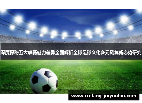深度探秘五大联赛魅力差异全面解析全球足球文化多元风貌新态势研究 深度探秘五大联赛魅力差异全面解析全球足球文化多元风貌新态势研究