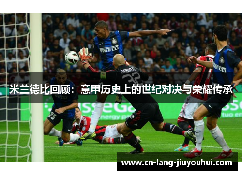 米兰德比回顾:意甲历史上的世纪对决与荣耀传承 米兰德比回顾:意甲历史上的世纪对决与荣耀传承