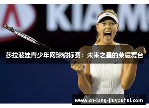 莎拉波娃青少年网球锦标赛：未来之星的荣耀舞台