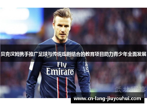 贝克汉姆携手推广足球与传统戏剧结合的教育项目助力青少年全面发展