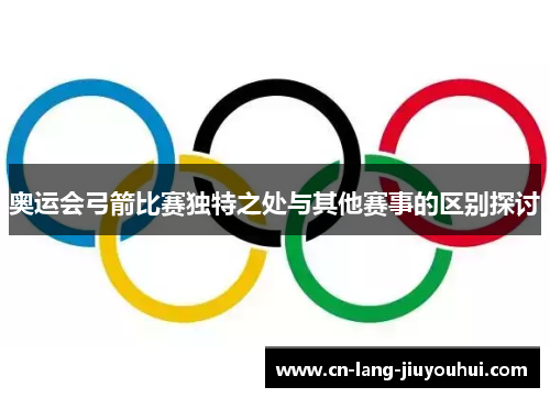 奥运会弓箭比赛独特之处与其他赛事的区别探讨