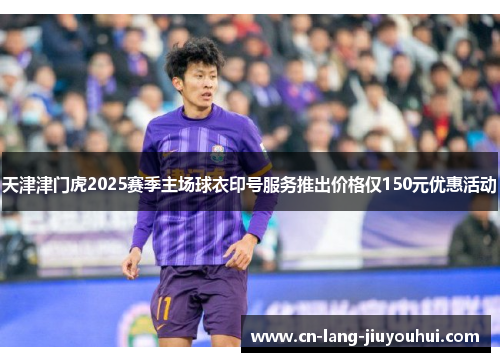 天津津门虎2025赛季主场球衣印号服务推出价格仅150元优惠活动
