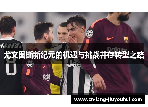 尤文图斯新纪元的机遇与挑战并存转型之路