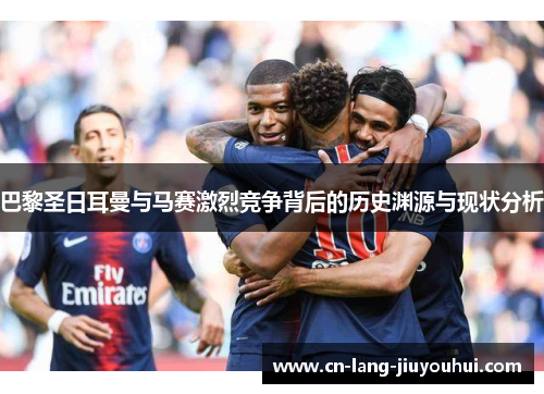 巴黎圣日耳曼与马赛激烈竞争背后的历史渊源与现状分析 巴黎圣日耳曼与马赛激烈竞争背后的历史渊源与现状分析