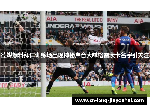 德媒爆料拜仁训练场出现神秘声音大喊格雷茨卡名字引关注