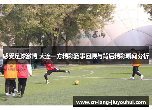感受足球激情 大连一方精彩赛事回顾与背后精彩瞬间分析 感受足球激情 大连一方精彩赛事回顾与背后精彩瞬间分析