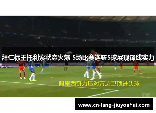 拜仁标王托利索状态火爆 5场比赛连斩5球展现锋线实力