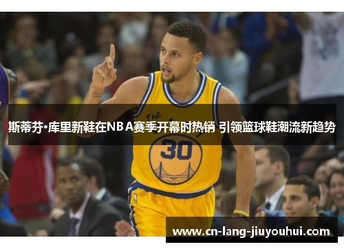 斯蒂芬·库里新鞋在NBA赛季开幕时热销 引领篮球鞋潮流新趋势