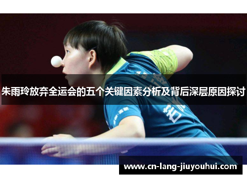 朱雨玲放弃全运会的五个关键因素分析及背后深层原因探讨
