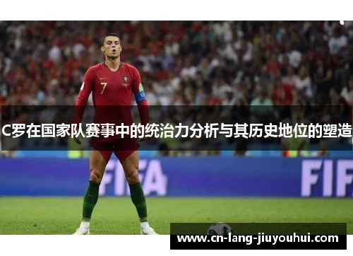 C罗在国家队赛事中的统治力分析与其历史地位的塑造