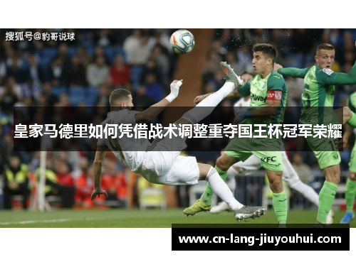 皇家马德里如何凭借战术调整重夺国王杯冠军荣耀