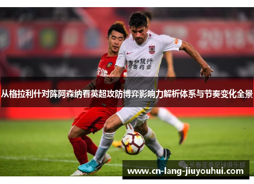 从格拉利什对阵阿森纳看英超攻防博弈影响力解析体系与节奏变化全景
