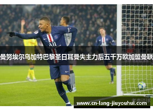 曼努埃尔乌加特巴黎圣日耳曼失主力后五千万欧加盟曼联