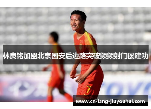 林良铭加盟北京国安后边路突破频频射门屡建功 林良铭加盟北京国安后边路突破频频射门屡建功