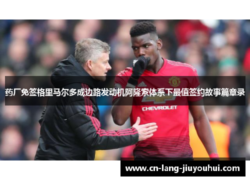 药厂免签格里马尔多成边路发动机阿隆索体系下最值签约故事篇章录