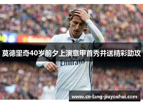 莫德里奇40岁前夕上演意甲首秀并送精彩助攻