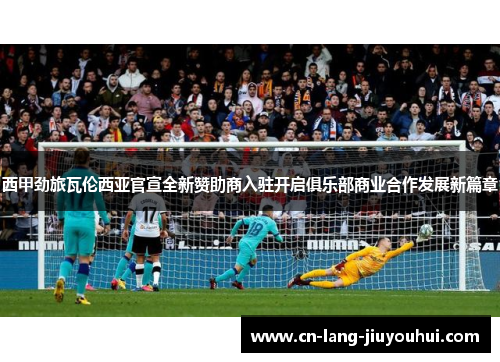 西甲劲旅瓦伦西亚官宣全新赞助商入驻开启俱乐部商业合作发展新篇章