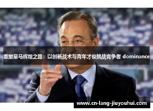 重塑皇马辉煌之路：以创新战术与青年才俊挑战竞争者 dominance
