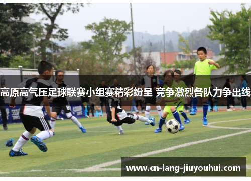 高原高气压足球联赛小组赛精彩纷呈 竞争激烈各队力争出线