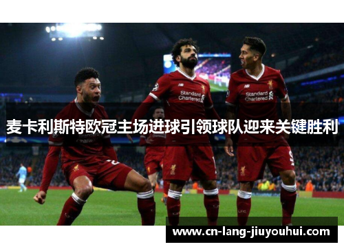 麦卡利斯特欧冠主场进球引领球队迎来关键胜利 麦卡利斯特欧冠主场进球引领球队迎来关键胜利