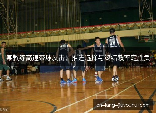 某教练高速带球反击，推进选择与终结效率定胜负