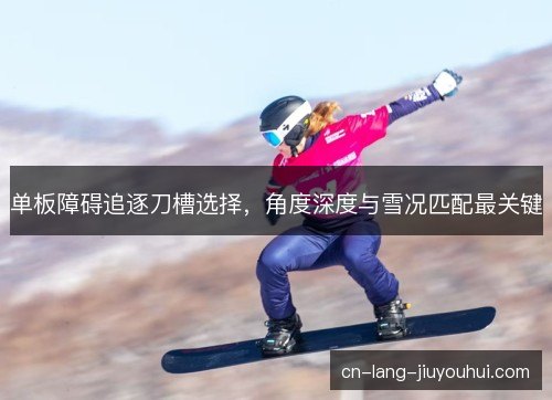 单板障碍追逐刀槽选择，角度深度与雪况匹配最关键