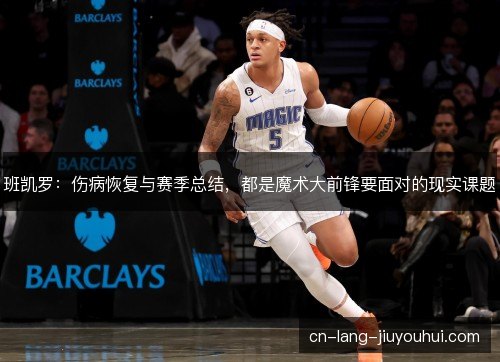 班凯罗:伤病恢复与赛季总结,都是魔术大前锋要面对的现实课题 班凯罗:伤病恢复与赛季总结,都是魔术大前锋要面对的现实课题