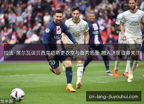 拉法·席尔瓦谈贝西克塔斯更衣室与首秀感受 融入速度值得关注 拉法·席尔瓦谈贝西克塔斯更衣室与首秀感受 融入速度值得关注